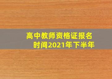 高中教师资格证报名时间2021年下半年