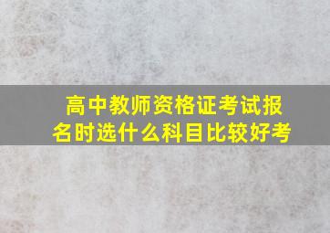 高中教师资格证考试报名时选什么科目比较好考