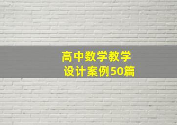 高中数学教学设计案例50篇