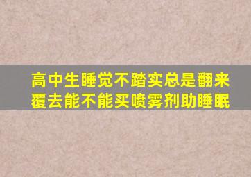 高中生睡觉不踏实总是翻来覆去能不能买喷雾剂助睡眠