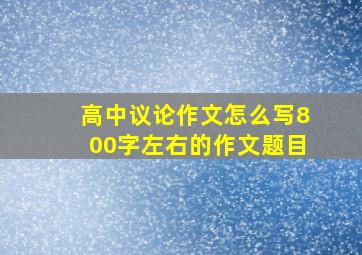 高中议论作文怎么写800字左右的作文题目