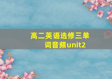 高二英语选修三单词音频unit2