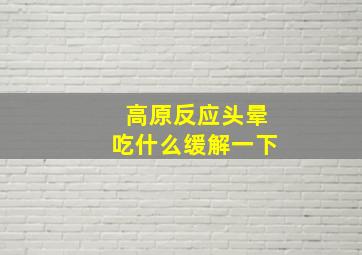 高原反应头晕吃什么缓解一下