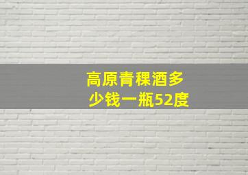 高原青稞酒多少钱一瓶52度