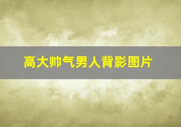 高大帅气男人背影图片