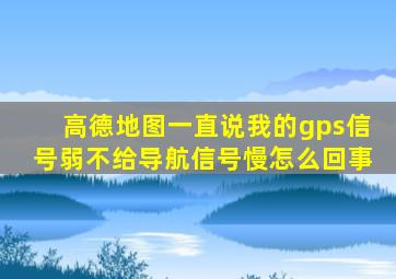 高德地图一直说我的gps信号弱不给导航信号慢怎么回事