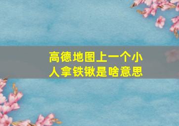 高德地图上一个小人拿铁锹是啥意思