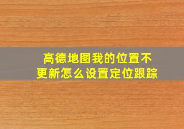 高德地图我的位置不更新怎么设置定位跟踪