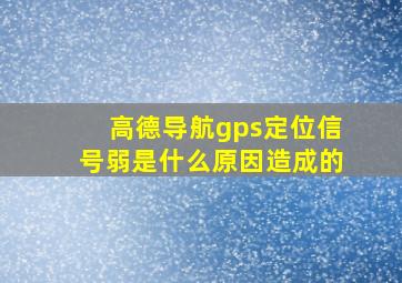 高德导航gps定位信号弱是什么原因造成的