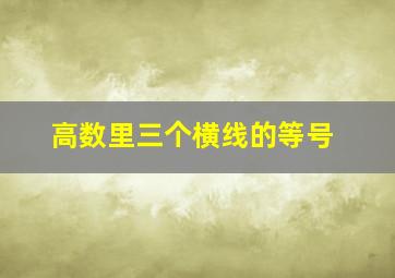 高数里三个横线的等号