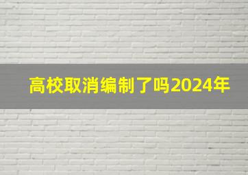 高校取消编制了吗2024年