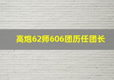 高炮62师606团历任团长