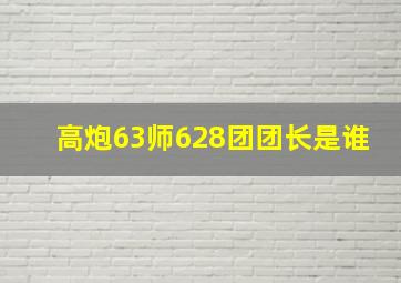 高炮63师628团团长是谁