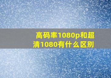 高码率1080p和超清1080有什么区别