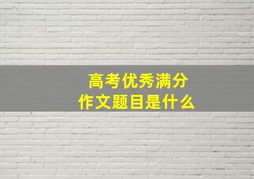 高考优秀满分作文题目是什么