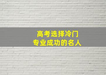 高考选择冷门专业成功的名人