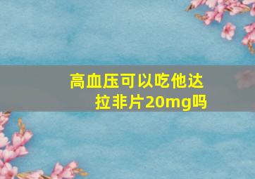 高血压可以吃他达拉非片20mg吗