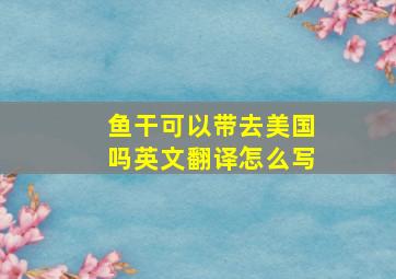 鱼干可以带去美国吗英文翻译怎么写