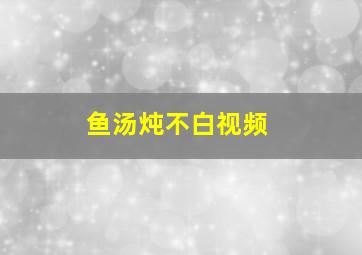 鱼汤炖不白视频