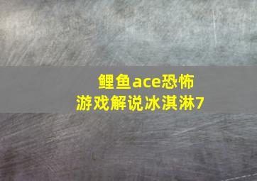 鲤鱼ace恐怖游戏解说冰淇淋7