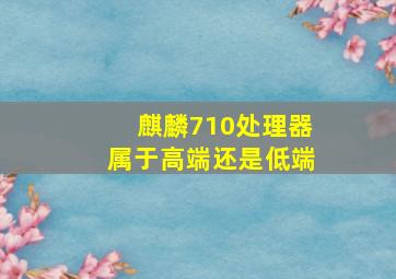 麒麟710处理器属于高端还是低端