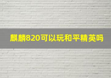 麒麟820可以玩和平精英吗