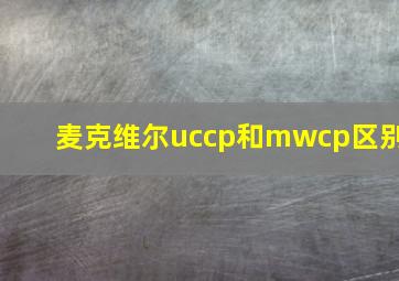 麦克维尔uccp和mwcp区别