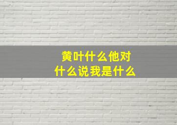 黄叶什么他对什么说我是什么