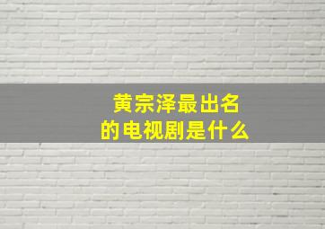 黄宗泽最出名的电视剧是什么