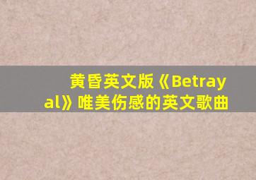 黄昏英文版《Betrayal》唯美伤感的英文歌曲