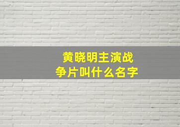 黄晓明主演战争片叫什么名字