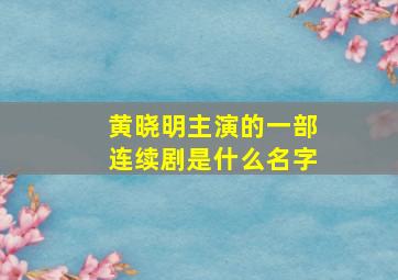 黄晓明主演的一部连续剧是什么名字