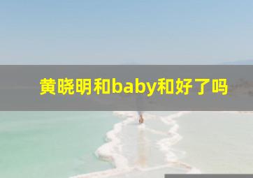 黄晓明和baby和好了吗