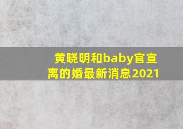 黄晓明和baby官宣离的婚最新消息2021