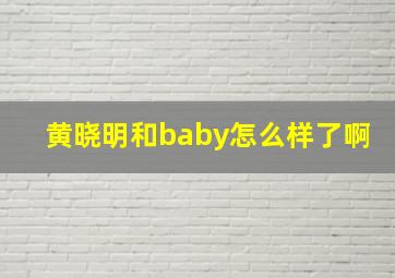 黄晓明和baby怎么样了啊