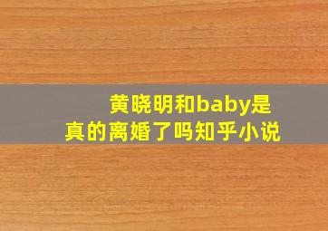 黄晓明和baby是真的离婚了吗知乎小说