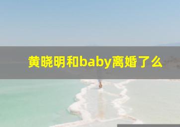 黄晓明和baby离婚了么