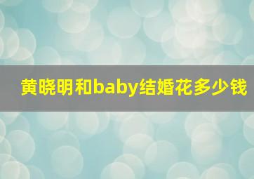 黄晓明和baby结婚花多少钱