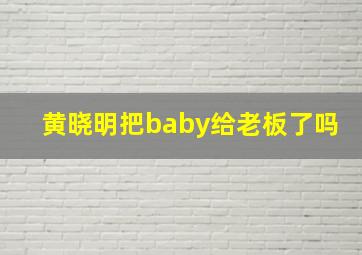 黄晓明把baby给老板了吗