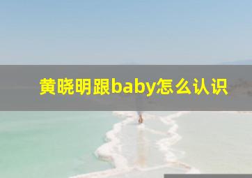 黄晓明跟baby怎么认识