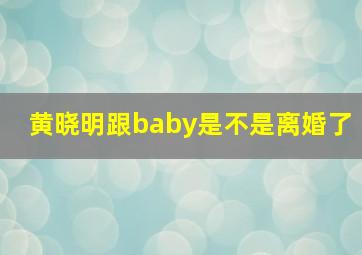 黄晓明跟baby是不是离婚了