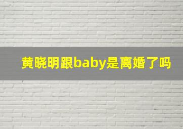 黄晓明跟baby是离婚了吗