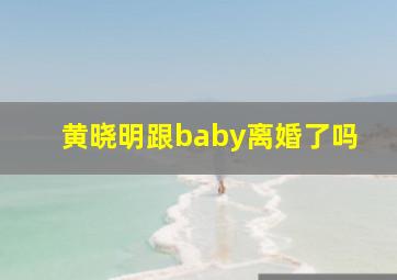 黄晓明跟baby离婚了吗