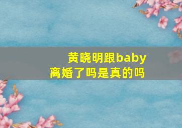 黄晓明跟baby离婚了吗是真的吗