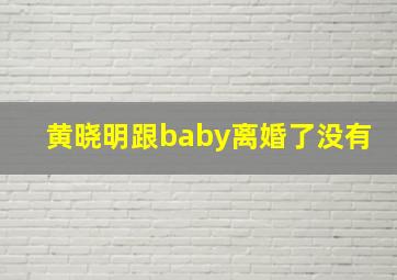 黄晓明跟baby离婚了没有