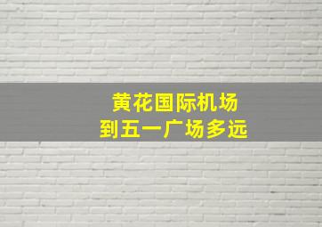 黄花国际机场到五一广场多远