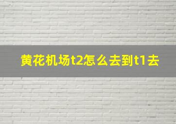 黄花机场t2怎么去到t1去