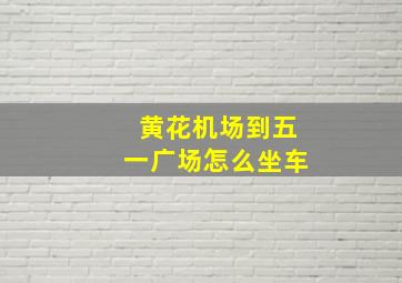 黄花机场到五一广场怎么坐车