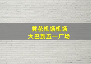 黄花机场机场大巴到五一广场