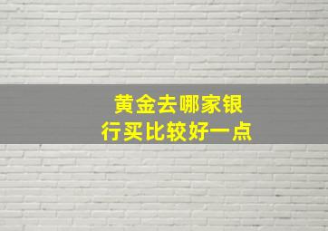 黄金去哪家银行买比较好一点